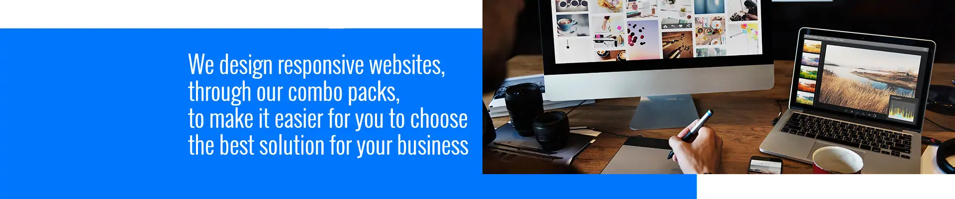 We design responsive websites, through our combo packs, to make it easier for you to choose the best solution for your business We design responsive websites, through our combo packs, to make it easier for you to choose the best solution for your business